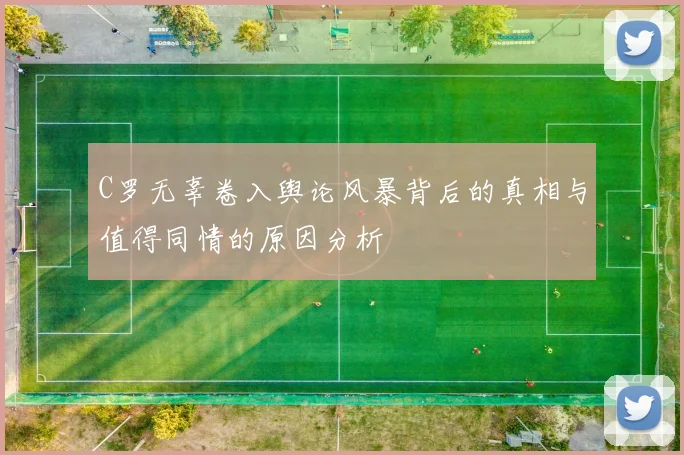 C罗无辜卷入舆论风暴背后的真相与值得同情的原因分析