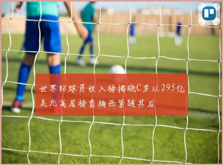 世界杯球员收入榜揭晓C罗以295亿美元高居榜首梅西紧随其后