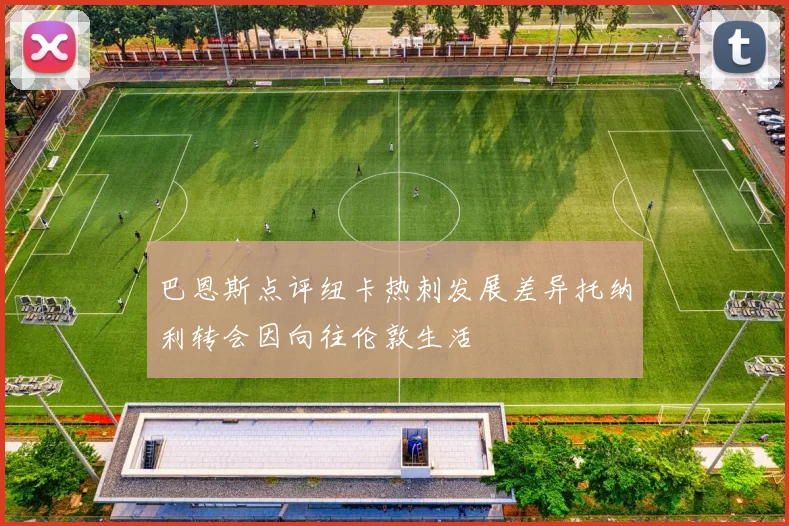 巴恩斯点评纽卡热刺发展差异托纳利转会因向往伦敦生活