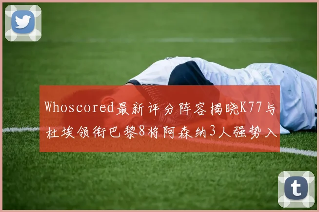 Whoscored最新评分阵容揭晓K77与杜埃领衔巴黎8将阿森纳3人强势入选