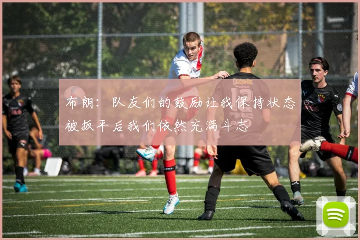 布朗：队友们的鼓励让我保持状态被扳平后我们依然充满斗志
