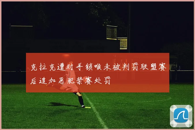 克拉克遭对手锁喉未被判罚联盟赛后追加恶犯禁赛处罚