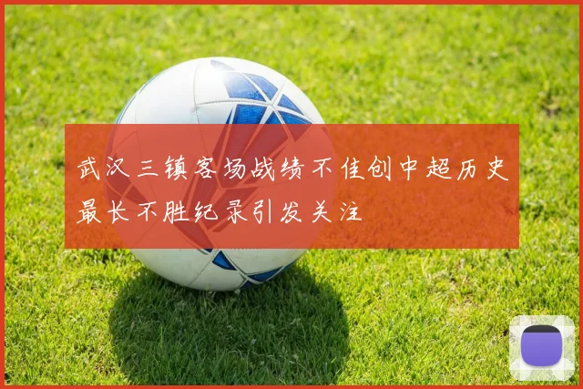 武汉三镇客场战绩不佳创中超历史最长不胜纪录引发关注