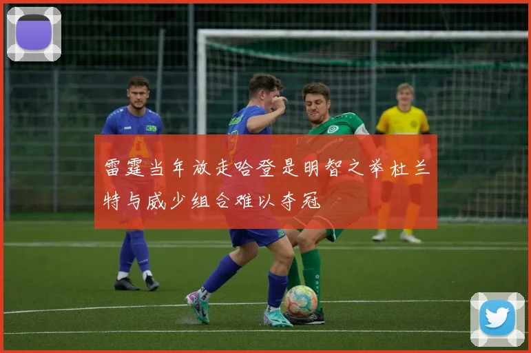 雷霆当年放走哈登是明智之举杜兰特与威少组合难以夺冠