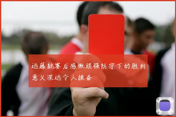 远藤航赛后感慨顽强防守下的胜利意义深远令人振奋