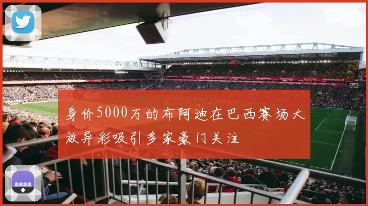 身价5000万的布阿迪在巴西赛场大放异彩吸引多家豪门关注