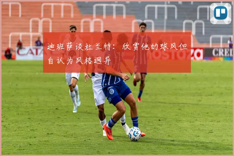 迪班萨谈杜兰特：欣赏他的球风但自认为风格迥异
