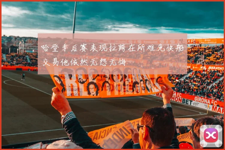 哈登季后赛表现拉跨在所难免快船交易他依然无怨无悔