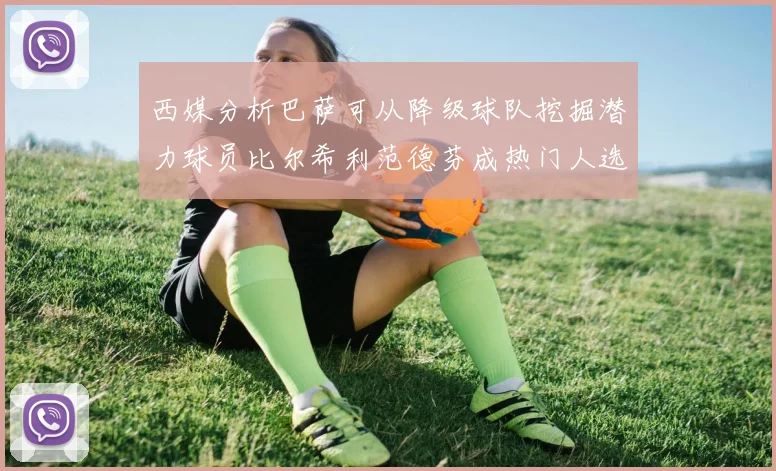 西媒分析巴萨可从降级球队挖掘潜力球员比尔希利范德芬成热门人选