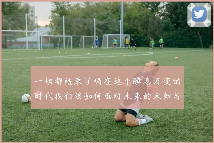 一切都结束了吗在这个瞬息万变的时代我们该如何面对未来的未知与挑战