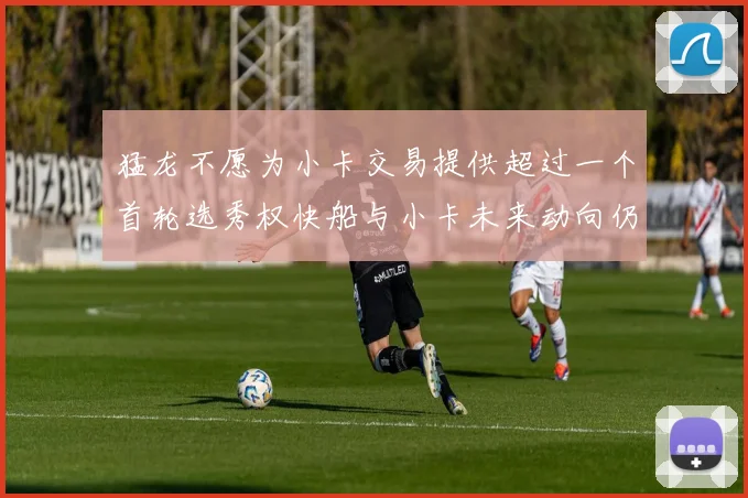 猛龙不愿为小卡交易提供超过一个首轮选秀权快船与小卡未来动向仍不明朗