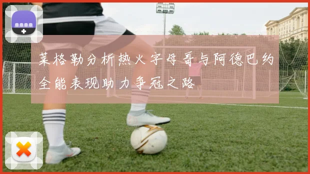 莱格勒分析热火字母哥与阿德巴约全能表现助力争冠之路