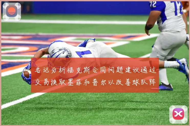 名记分析福克斯合同问题建议通过交易换取墨菲和普尔以改善球队阵容