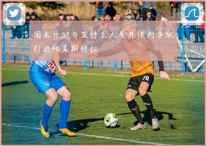 国米计划与亚特兰大展开谈判争取引进帕莱斯特拉