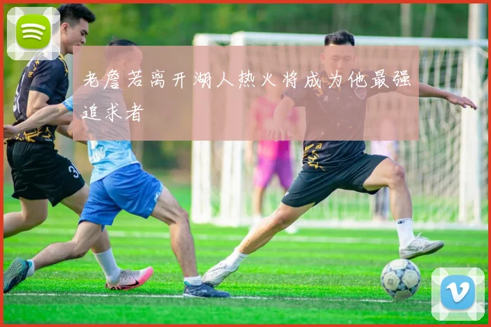老詹若离开湖人热火将成为他最强追求者