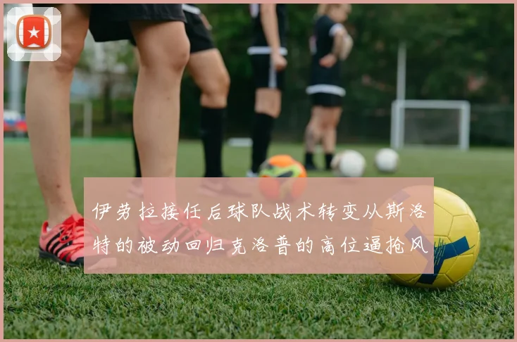伊劳拉接任后球队战术转变从斯洛特的被动回归克洛普的高位逼抢风格