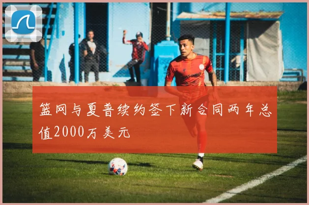 篮网与夏普续约签下新合同两年总值2000万美元