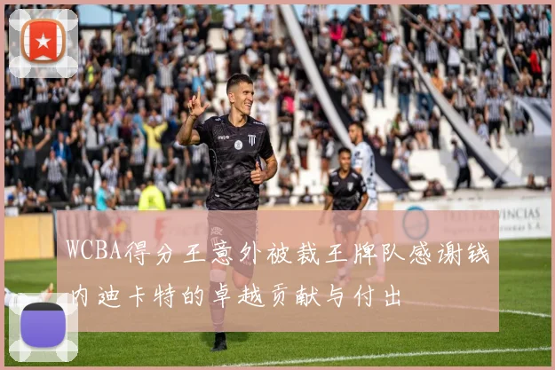WCBA得分王意外被裁王牌队感谢钱内迪卡特的卓越贡献与付出