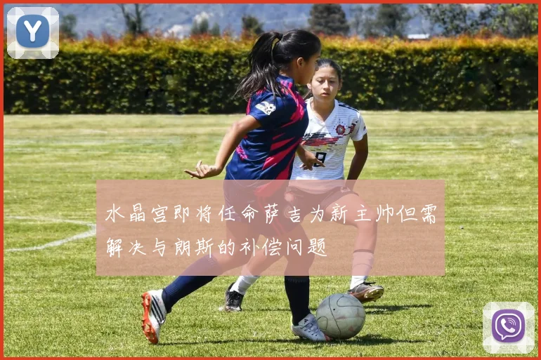 水晶宫即将任命萨吉为新主帅但需解决与朗斯的补偿问题