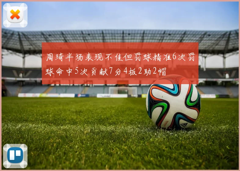 周琦半场表现不佳但罚球精准6次罚球命中5次贡献7分4板2助2帽