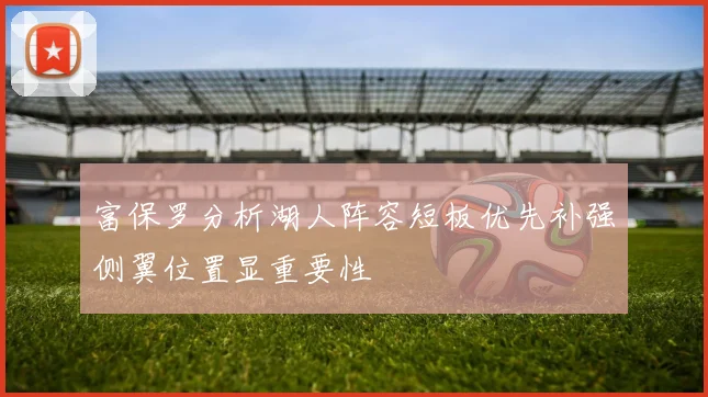 富保罗分析湖人阵容短板优先补强侧翼位置显重要性