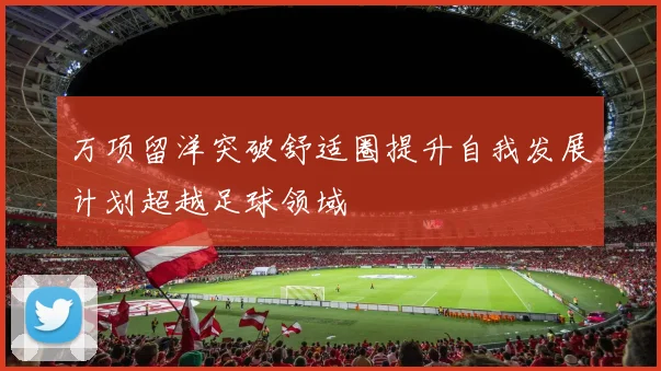万项留洋突破舒适圈提升自我发展计划超越足球领域