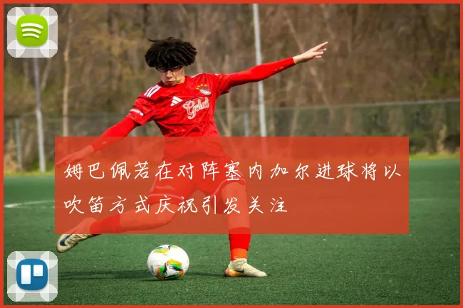 姆巴佩若在对阵塞内加尔进球将以吹笛方式庆祝引发关注