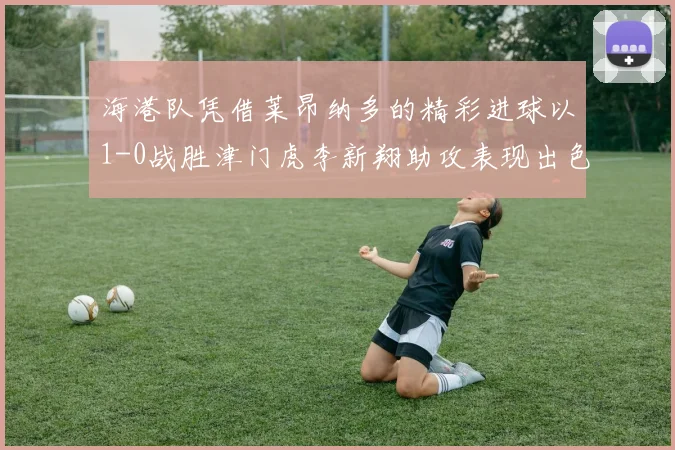 海港队凭借莱昂纳多的精彩进球以1-0战胜津门虎李新翔助攻表现出色