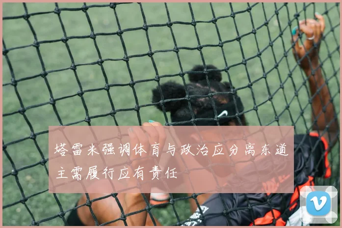 塔雷米强调体育与政治应分离东道主需履行应有责任