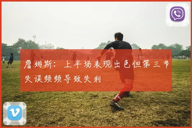 詹姆斯：上半场表现出色但第三节失误频频导致失利